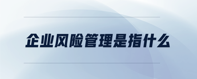企業(yè)風(fēng)險(xiǎn)管理是指什么