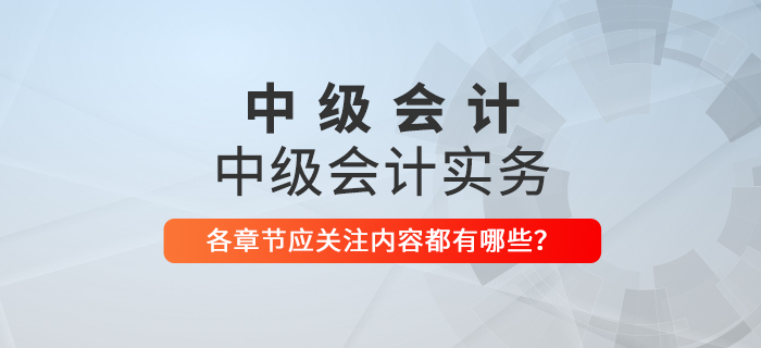 備戰(zhàn)2021年中級會計(jì)考試，《中級會計(jì)實(shí)務(wù)》科目每章應(yīng)關(guān)注內(nèi)容