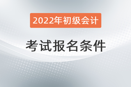 2022年初級會計證報考條件有什么？