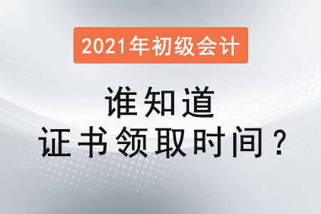 誰(shuí)知道2021初級(jí)會(huì)計(jì)證書領(lǐng)取時(shí)間？