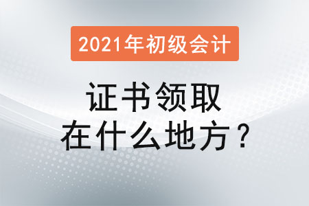 初級會計(jì)證書領(lǐng)取在什么地方？