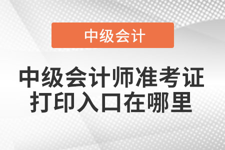 2021年中級會計師準(zhǔn)考證打印入口在哪里