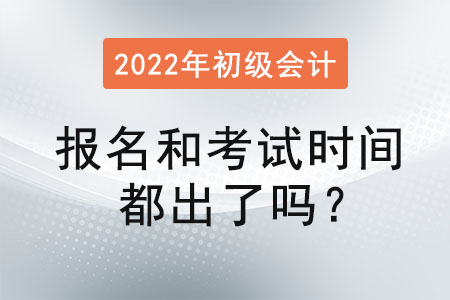 初級(jí)會(huì)計(jì)2022年報(bào)名和考試時(shí)間都出了嗎？