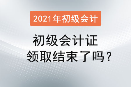 初級(jí)會(huì)計(jì)證領(lǐng)取結(jié)束了嗎？