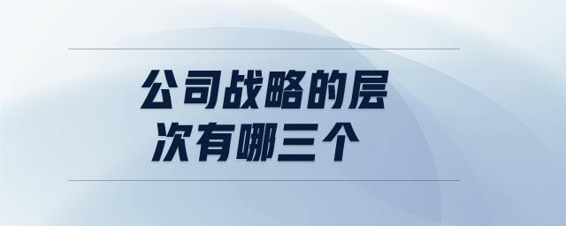 公司戰(zhàn)略的層次有哪三個(gè)