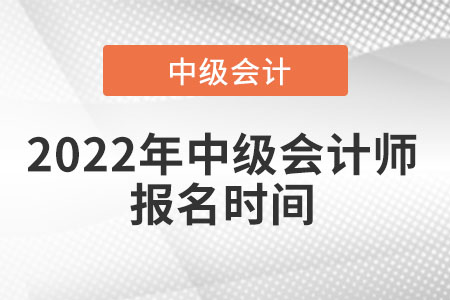 2022年中級(jí)會(huì)計(jì)師報(bào)名時(shí)間