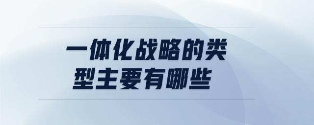 一體化戰(zhàn)略的類(lèi)型主要有哪些