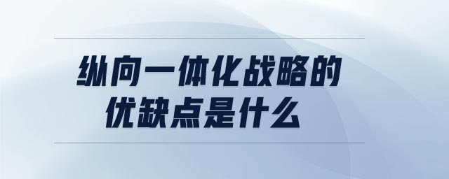 縱向一體化戰(zhàn)略的優(yōu)缺點是什么