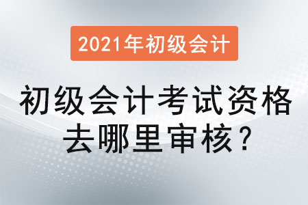 初級(jí)會(huì)計(jì)考試資格去哪里審核？