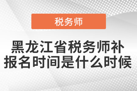 黑龍江省稅務(wù)師補(bǔ)報(bào)名時(shí)間是什么時(shí)候
