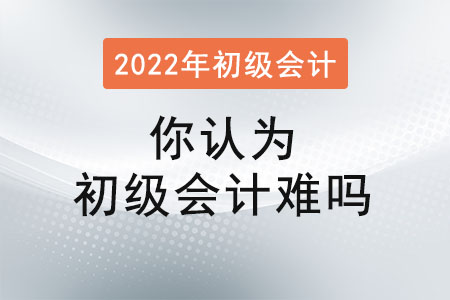 你認(rèn)為初級會(huì)計(jì)難嗎