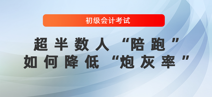 初級(jí)會(huì)計(jì)考試超半數(shù)人“陪跑”，如何降低“炮灰率”？