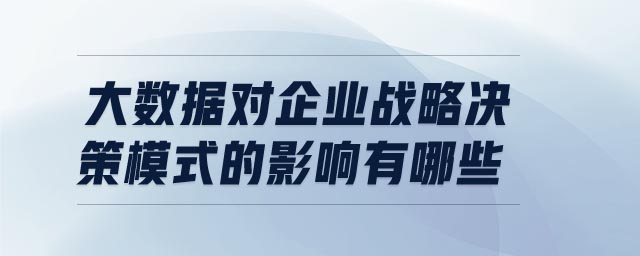 大數(shù)據(jù)對(duì)企業(yè)戰(zhàn)略決策模式的影響有哪些