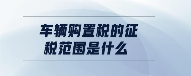 車(chē)輛購(gòu)置稅的征稅范圍是什么