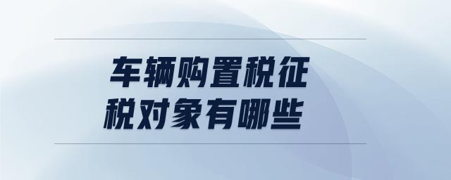 車(chē)輛購(gòu)置稅征稅對(duì)象有哪些