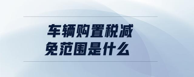 車(chē)輛購(gòu)置稅減免范圍是什么
