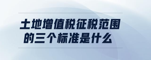 土地增值稅征稅范圍的三個標準是什么