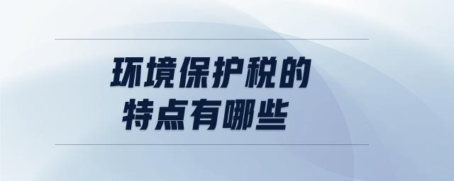 環(huán)境保護稅的特點有哪些