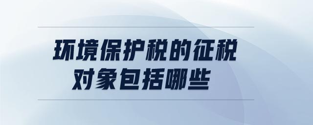 環(huán)境保護(hù)稅的征稅對(duì)象包括哪些