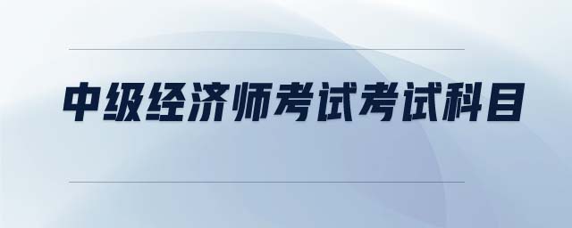 中級經(jīng)濟(jì)師考試考試科目
