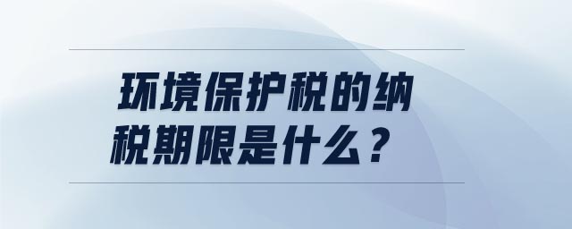 環(huán)境保護(hù)稅的納稅期限是什么