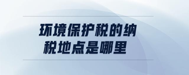 環(huán)境保護稅的納稅地點是哪里