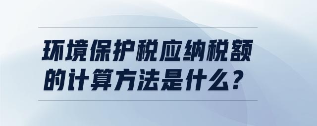 環(huán)境保護稅應(yīng)納稅額的計算方法是什么