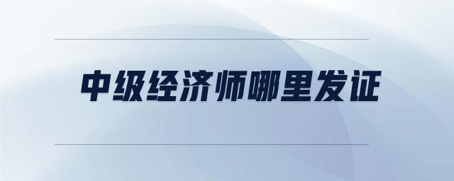 中級經(jīng)濟師哪里發(fā)證