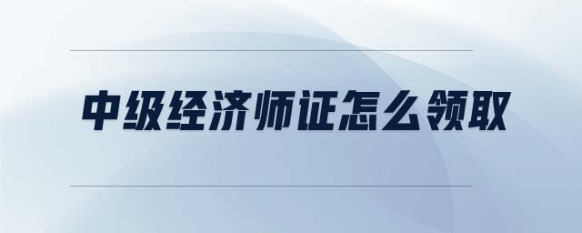 中級經(jīng)濟師證怎么領(lǐng)取