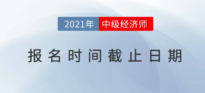 2021年中級(jí)經(jīng)濟(jì)師報(bào)名時(shí)間截止日期