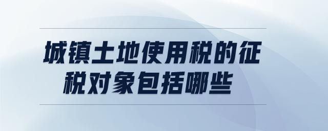 城鎮(zhèn)土地使用稅的征稅對象包括哪些