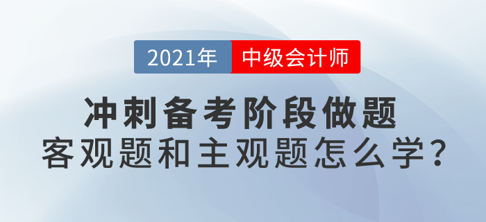 2021中級會計考試沖刺階段備考，客觀題和主觀題應(yīng)該怎么學(xué)？