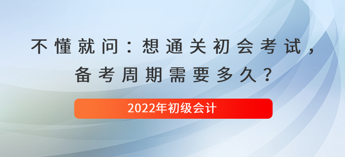 不懂就問：想通關(guān)初級會計考試，備考周期需要多久？