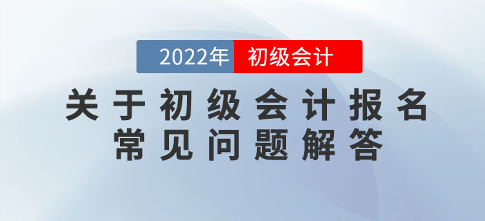 關(guān)于2022年初級(jí)會(huì)計(jì)報(bào)名的常見(jiàn)問(wèn)題解答，提前了解，早做準(zhǔn)備！