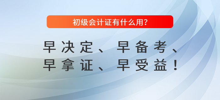 初級會計證有什么用？早決定、早備考、早拿證、早受益！