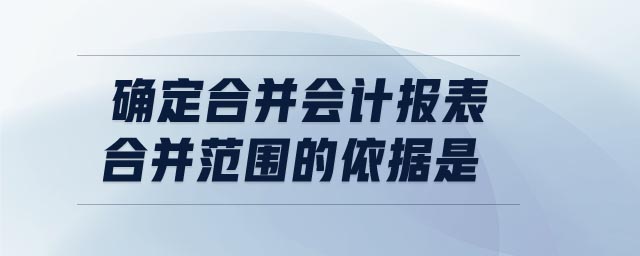 確定合并會計報表合并范圍的依據(jù)是
