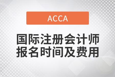 2021年國際注冊會計師報名時間及費用都是什么？