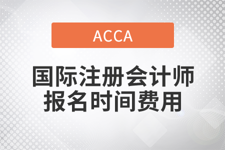 2021年國際注冊會計師報名時間費用都是什么？