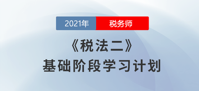 不要錯(cuò)過！2021年稅務(wù)師《稅法二》基礎(chǔ)階段學(xué)習(xí)計(jì)劃