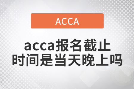 2021年acca報名截止時間是當(dāng)天晚上嗎
