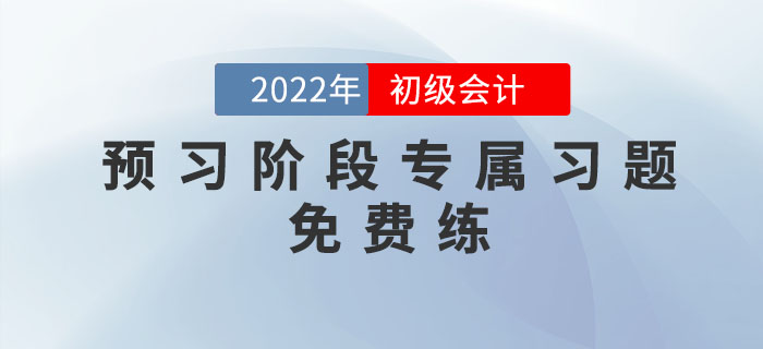 2022年初級(jí)會(huì)計(jì)考試預(yù)習(xí)階段專屬習(xí)題，免費(fèi)練！