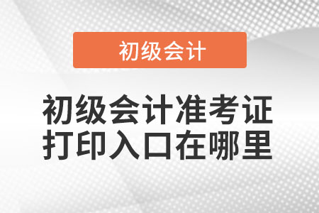 初級(jí)會(huì)計(jì)準(zhǔn)考證打印入口在哪里