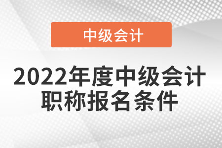 2022年度中級(jí)會(huì)計(jì)職稱報(bào)名條件