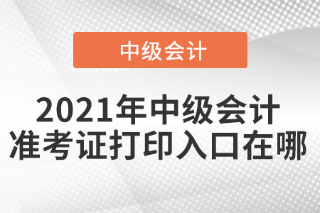 2021年中級會計準(zhǔn)考證打印入口在哪