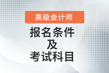 高級(jí)會(huì)計(jì)師報(bào)名條件及考試科目都有什么？