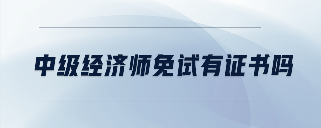 中級(jí)經(jīng)濟(jì)師免試有證書嗎