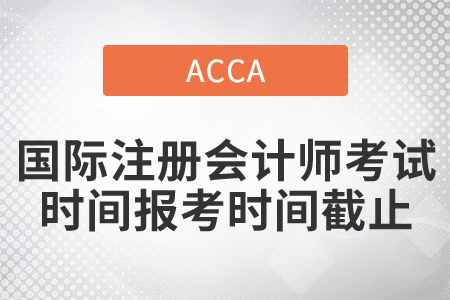 2021年國際注冊會計師考試時間報考時間截止是哪一天？