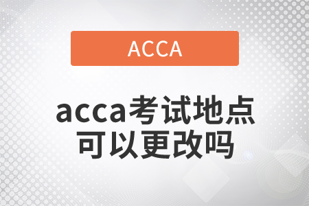 2021年acca考試地點(diǎn)可以更改嗎？