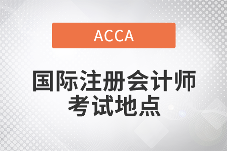 2021年國際注冊(cè)會(huì)計(jì)師考試地點(diǎn)在哪？
