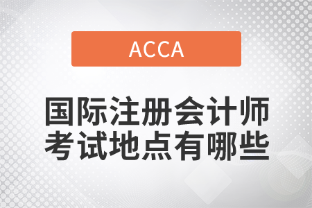 2021年國(guó)際注冊(cè)會(huì)計(jì)師考試地點(diǎn)有哪些？